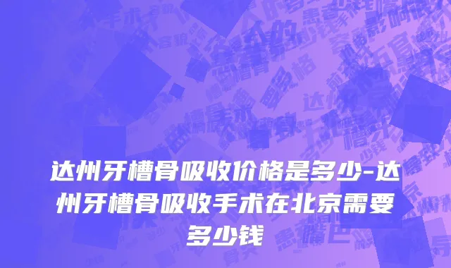 达州牙槽骨吸收价格是多少-达州牙槽骨吸收手术在北京需要多少钱