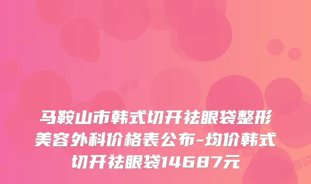 马鞍山市韩式切开祛眼袋整形美容外科价格表公布-均价韩式切开祛眼袋14687元