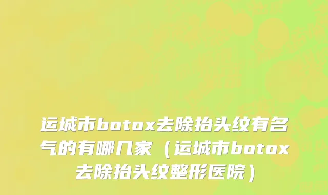 运城市botox去除抬头纹有名气的有哪几家（运城市botox去除抬头纹整形医院）
