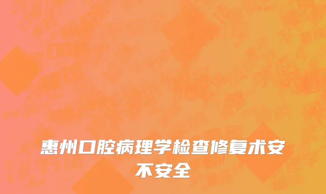 惠州口腔病理学检查修复术安不安全