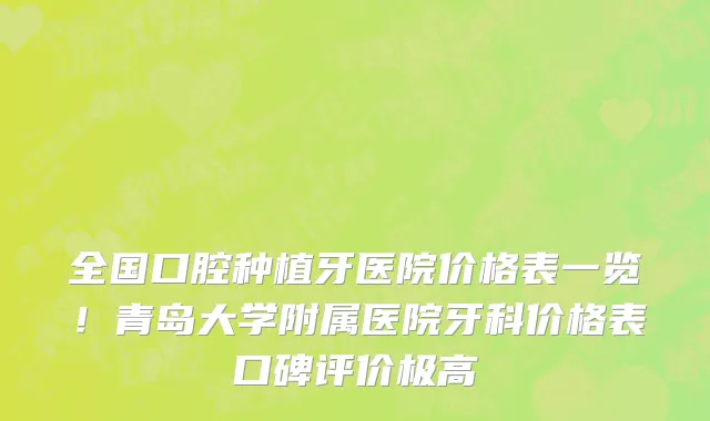 全国口腔种植牙医院价格表一览！青岛大学附属医院牙科价格表口碑评价极高