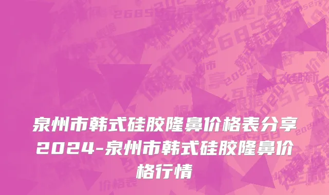 泉州市韩式硅胶隆鼻价格表分享2024-泉州市韩式硅胶隆鼻价格行情