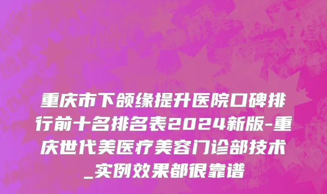 重庆市下颌缘提升医院口碑排行前十名排名表2024新版-重庆世代美医疗美容门诊部技术_实例效果都很靠谱