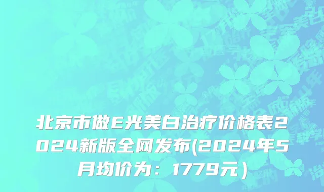 北京市做E光美白治疗价格表2024新版全网发布(2024年5月均价为：1779元）