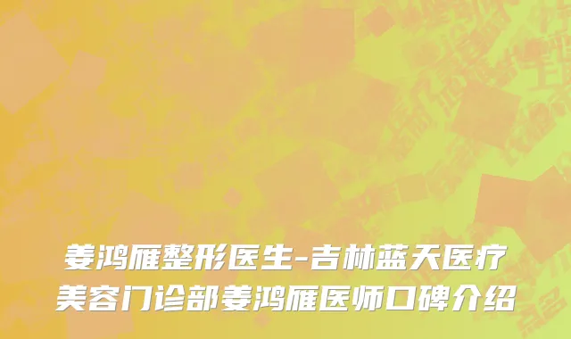 姜鸿雁整形医生-吉林蓝天医疗美容门诊部姜鸿雁医师口碑介绍
