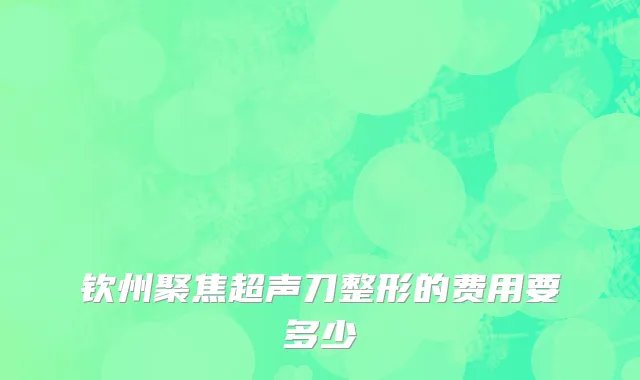 钦州聚焦超声刀整形的费用要多少