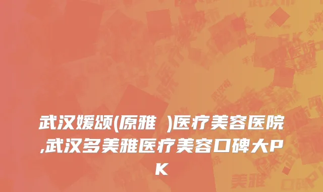 武汉媛颂(原雅偲)医疗美容医院,武汉多美雅医疗美容口碑大PK