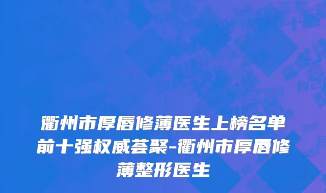 衢州市厚唇修薄医生上榜名单前十强权威荟聚-衢州市厚唇修薄整形医生