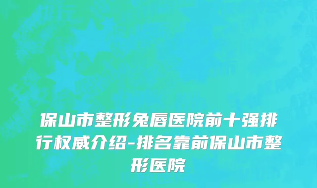 保山市整形兔唇医院前十强排行权威介绍-排名靠前保山市整形医院