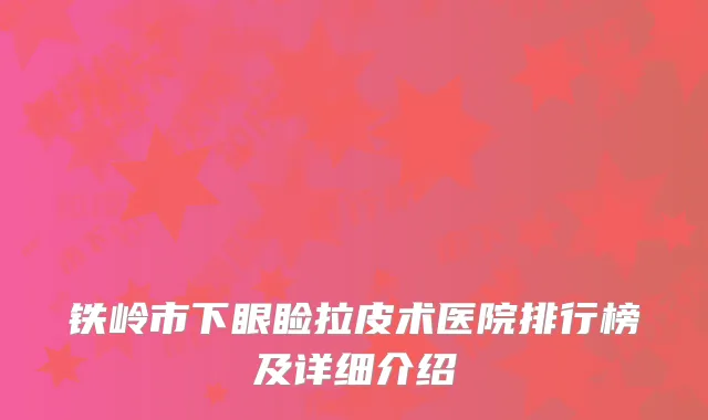 铁岭市下眼睑拉皮术医院排行榜及详细介绍