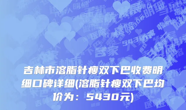 吉林市溶脂针瘦双下巴收费明细口碑详细(溶脂针瘦双下巴均价为：5430元)