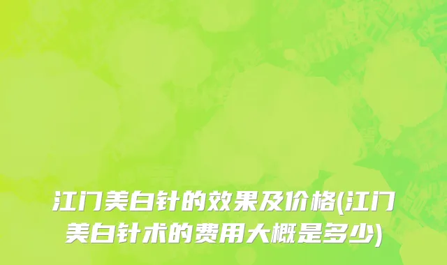 江门美白针的效果及价格(江门美白针术的费用大概是多少)