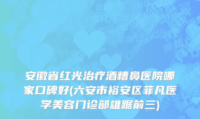 安徽省红光治疗酒糟鼻医院哪家口碑好(六安市裕安区菲凡医学美容门诊部雄踞前三)