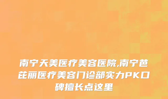 南宁天美医疗美容医院,南宁芭芘丽医疗美容门诊部实力PK口碑擅长点这里
