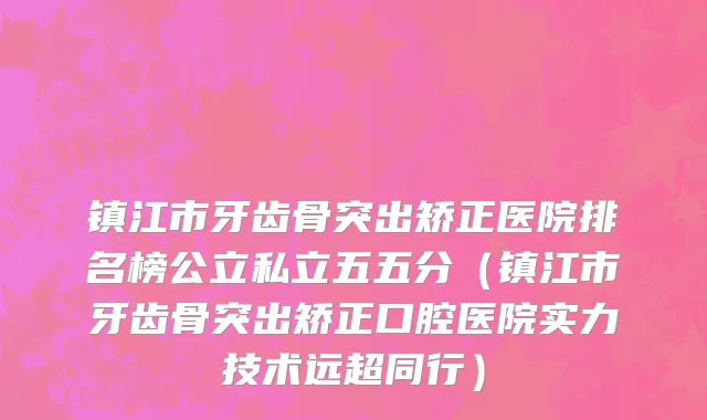 镇江市牙齿骨突出矫正医院排名榜公立私立五五分（镇江市牙齿骨突出矫正口腔医院实力技术远超同行）