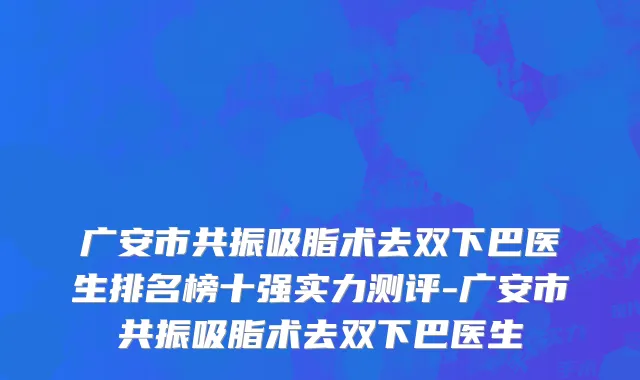 广安市共振吸脂术去双下巴医生排名榜十强实力测评-广安市共振吸脂术去双下巴医生