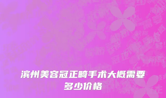 滨州美容冠正畸手术大概需要多少价格