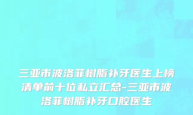 三亚市波洛菲树脂补牙医生上榜清单前十位私立汇总-三亚市波洛菲树脂补牙口腔医生