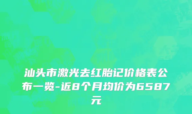 汕头市激光去红胎记价格表公布一览-近8个月均价为6587元