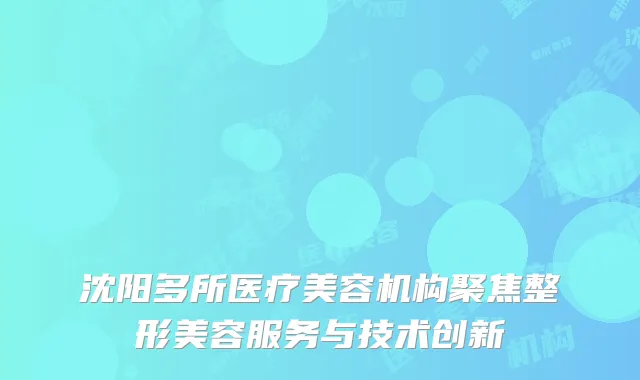 沈阳多所医疗美容机构聚焦整形美容服务与技术创新