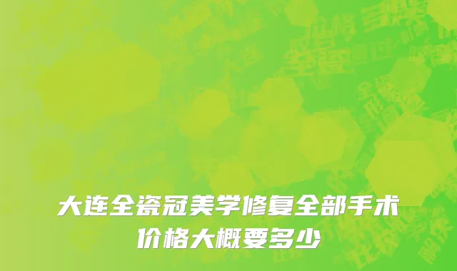 大连全瓷冠美学修复全部手术价格大概要多少