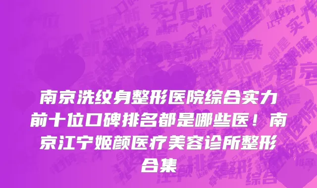 南京洗纹身整形医院综合实力前十位口碑排名都是哪些医!南京江宁姬颜医疗美容诊所整形合集