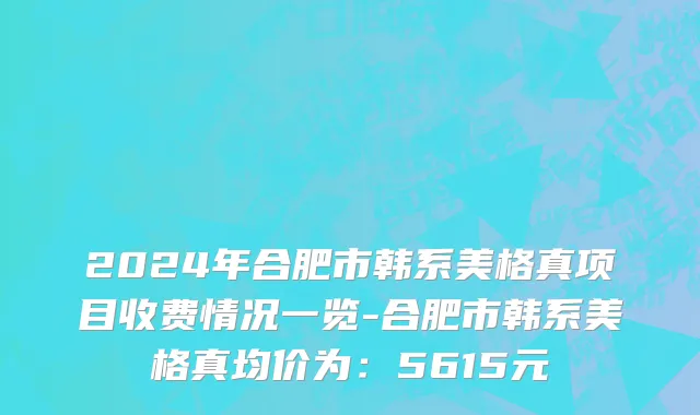 2024年合肥市韩系美格真项目收费情况一览-合肥市韩系美格真均价为：5615元