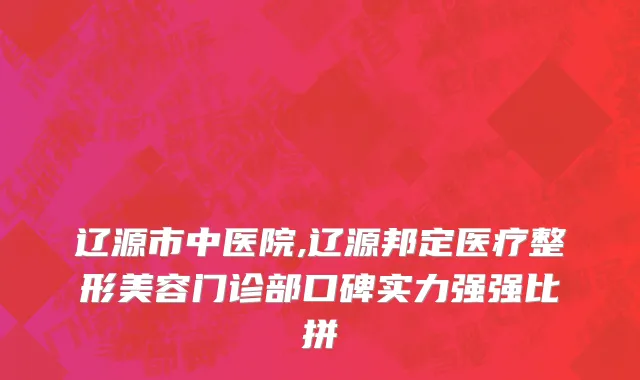 辽源市中医院,辽源邦定医疗整形美容门诊部口碑实力强强比拼