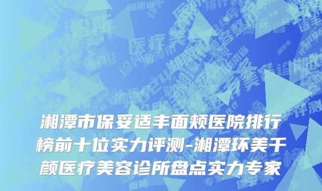 湘潭市保妥适丰面颊医院排行榜前十位实力评测-湘潭环美千颜医疗美容诊所盘点实力专家