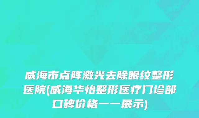 威海市点阵激光去除眼纹整形医院(威海华怡整形医疗门诊部口碑价格一一展示)
