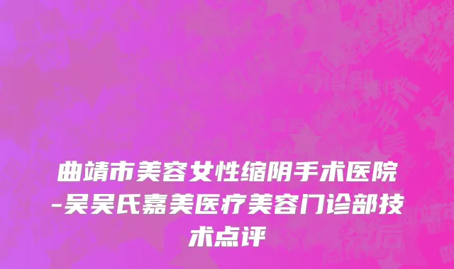 曲靖市美容女性缩阴手术医院-吴吴氏嘉美医疗美容门诊部技术点评