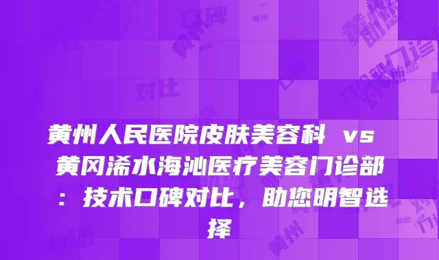 黄州人民医院皮肤美容科 vs 黄冈浠水海沁医疗美容门诊部：技术口碑对比，助您明智选择