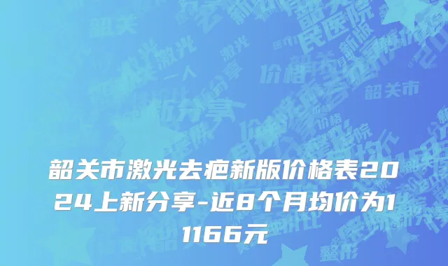 韶关市激光去疤新版价格表2024上新分享-近8个月均价为11166元