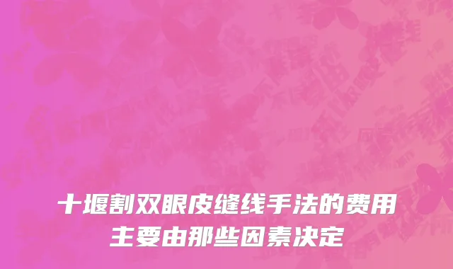 十堰割双眼皮缝线手法的费用主要由那些因素决定