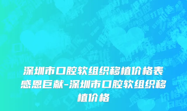 深圳市口腔软组织移植价格表感恩巨献-深圳市口腔软组织移植价格