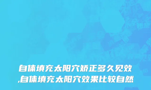 自体填充太阳穴矫正多久见效,自体填充太阳穴效果比较自然