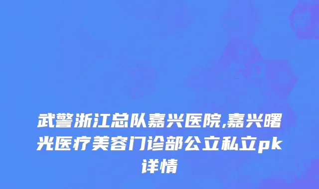 武警浙江总队嘉兴医院,嘉兴曙光医疗美容门诊部公立私立pk详情