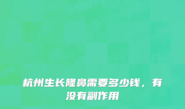 杭州生长隆鼻需要多少钱，有没有副作用