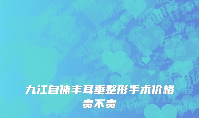 九江自体丰耳垂整形手术价格贵不贵