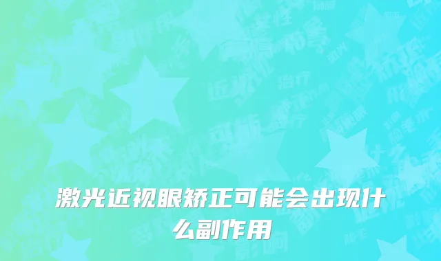 激光近视眼矫正可能会出现什么副作用