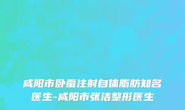 咸阳市卧蚕注射自体脂肪知名医生-咸阳市张洁整形医生