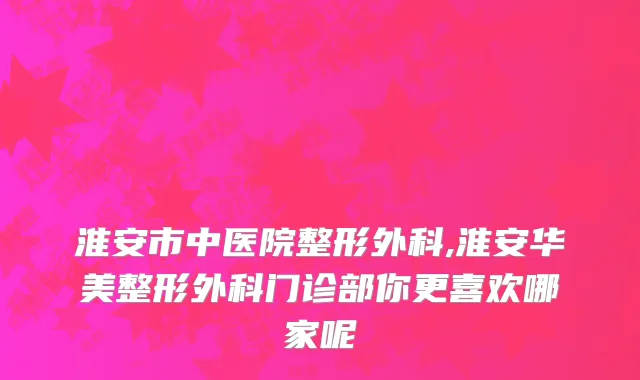淮安市中医院整形外科,淮安华美整形外科门诊部你更喜欢哪家呢