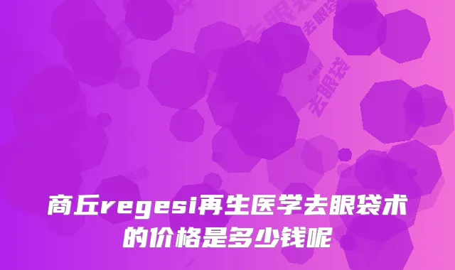 商丘regesi再生医学去眼袋术的价格是多少钱呢