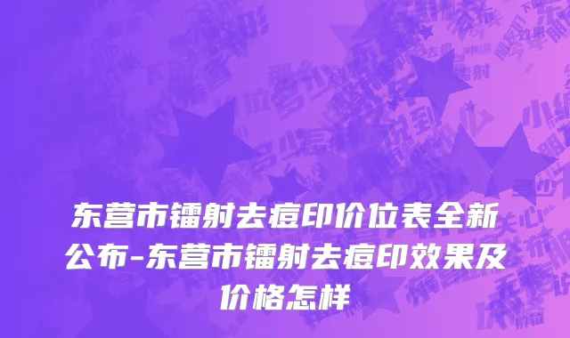 东营市镭射去痘印价位表全新公布-东营市镭射去痘印效果及价格怎样