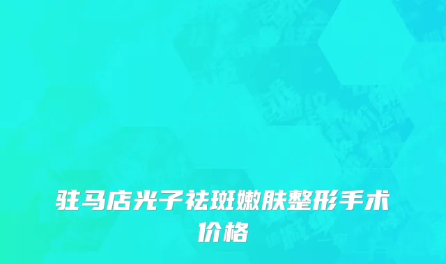 驻马店光子祛斑嫩肤整形手术价格