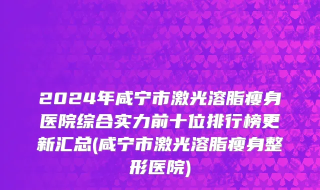 2024年咸宁市激光溶脂瘦身医院综合实力前十位排行榜更新汇总(咸宁市激光溶脂瘦身整形医院)