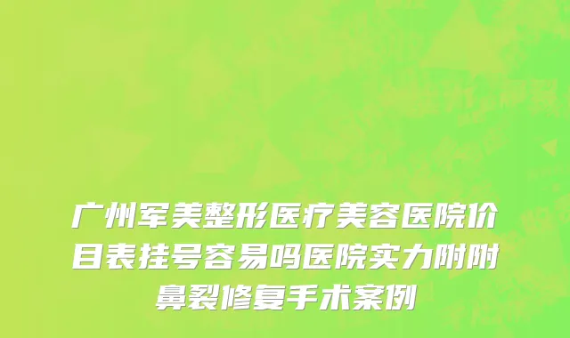 广州军美整形医疗美容医院价目表挂号容易吗医院实力附附鼻裂修复手术案例