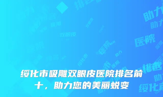 绥化市吸雕双眼皮医院排名前十，助力您的美丽蜕变