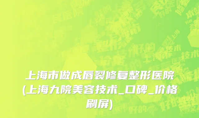 上海市做成唇裂修复整形医院(上海九院美容技术_口碑_价格刷屏)