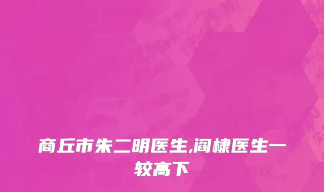 商丘市朱二明医生,阎棣医生一较高下